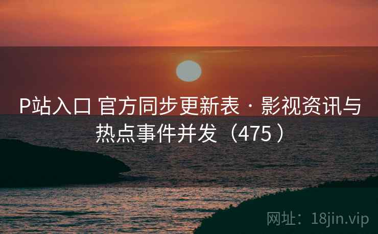 P站入口 官方同步更新表 · 影视资讯与热点事件并发（475 ）