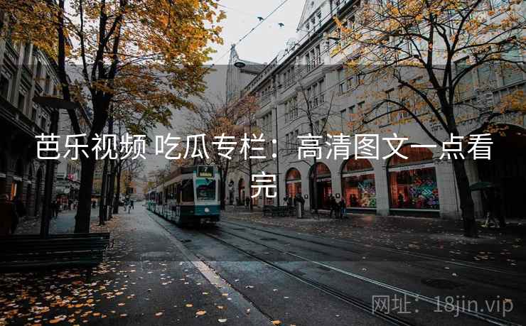 芭乐视频 吃瓜专栏：高清图文一点看完