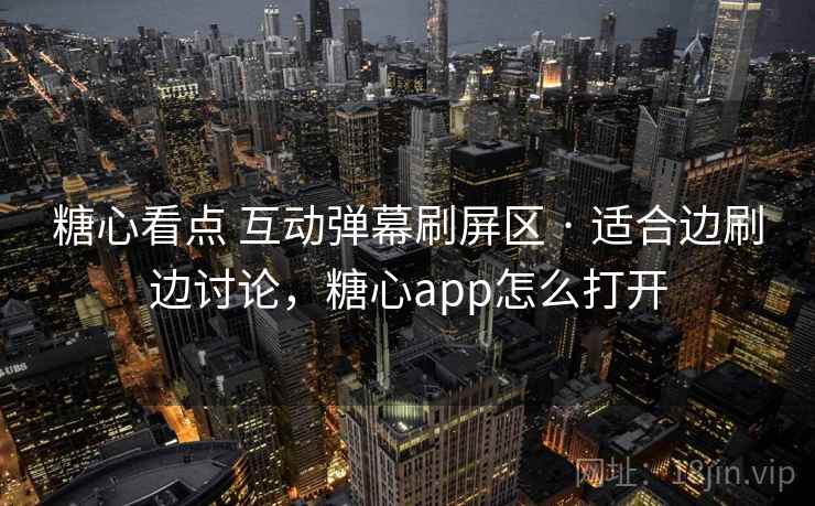 糖心看点 互动弹幕刷屏区 · 适合边刷边讨论，糖心app怎么打开