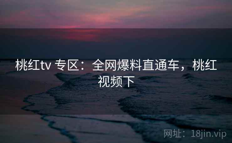 桃红tv 专区：全网爆料直通车，桃红视频下