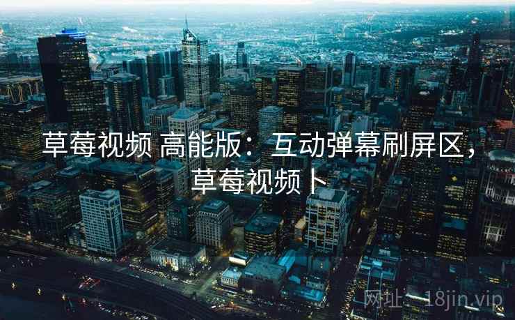 草莓视频 高能版：互动弹幕刷屏区，草莓视频卜