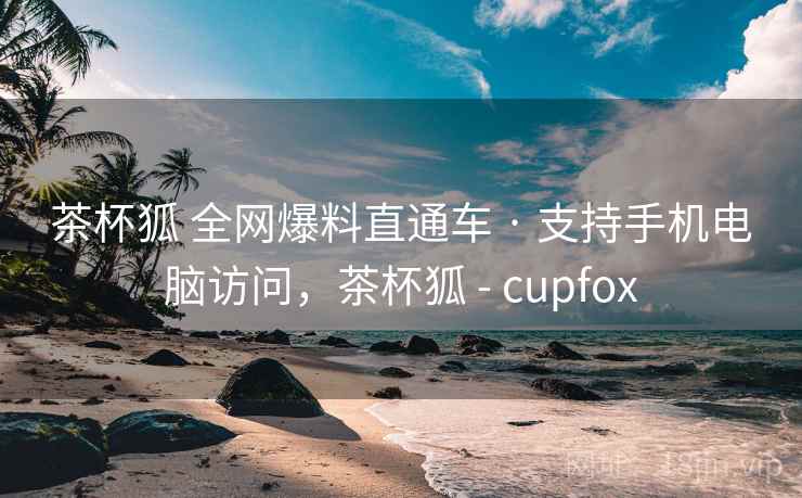 茶杯狐 全网爆料直通车 · 支持手机电脑访问，茶杯狐 - cupfox