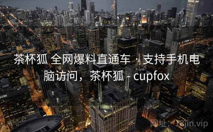 茶杯狐 全网爆料直通车 · 支持手机电脑访问，茶杯狐 - cupfox