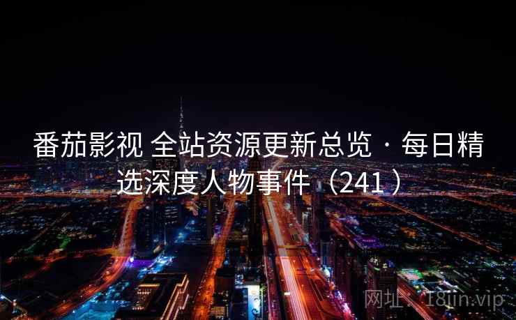 番茄影视 全站资源更新总览 · 每日精选深度人物事件（241 ）