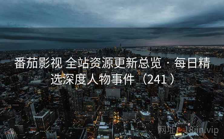 番茄影视 全站资源更新总览 · 每日精选深度人物事件（241 ）