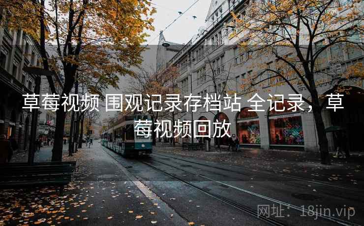 草莓视频 围观记录存档站 全记录，草莓视频回放