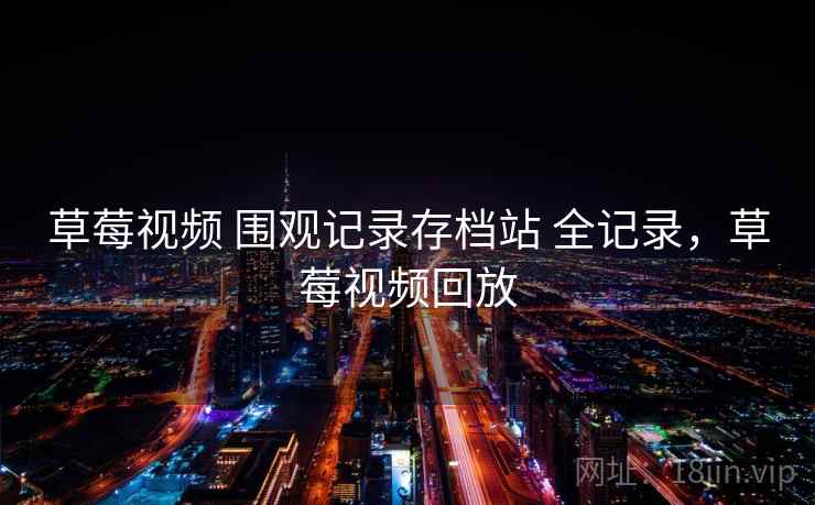 草莓视频 围观记录存档站 全记录，草莓视频回放