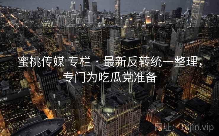 蜜桃传媒 专栏 · 最新反转统一整理，专门为吃瓜党准备
