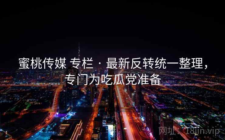 蜜桃传媒 专栏 · 最新反转统一整理，专门为吃瓜党准备