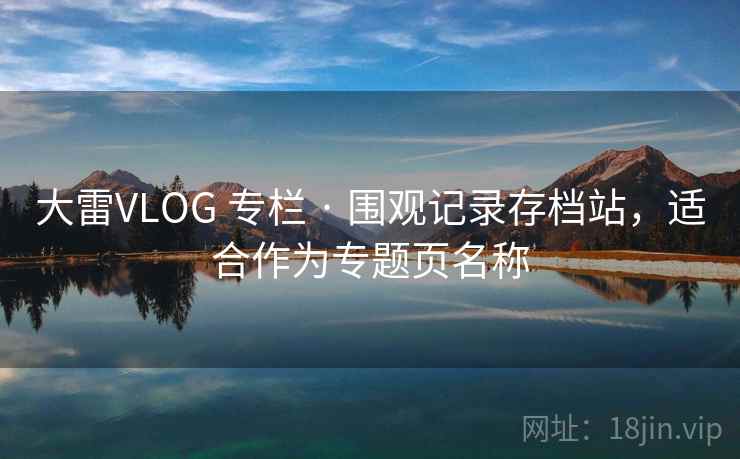大雷VLOG 专栏 · 围观记录存档站，适合作为专题页名称
