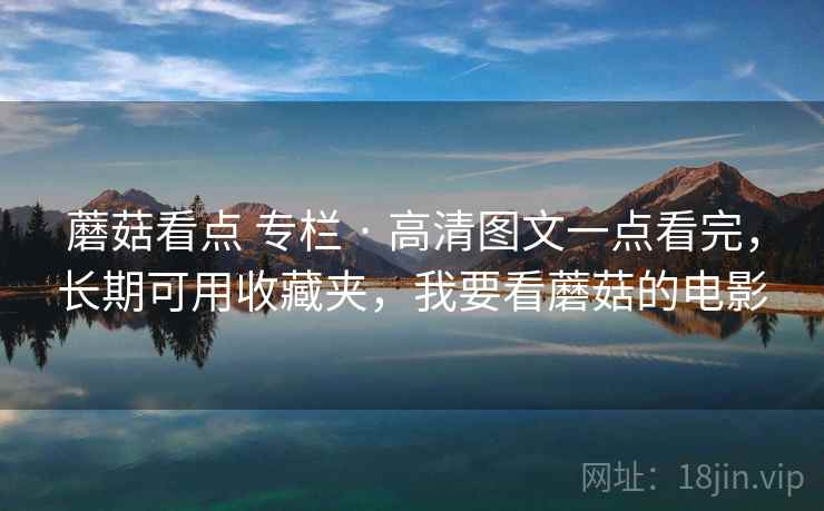 蘑菇看点 专栏 · 高清图文一点看完，长期可用收藏夹，我要看蘑菇的电影