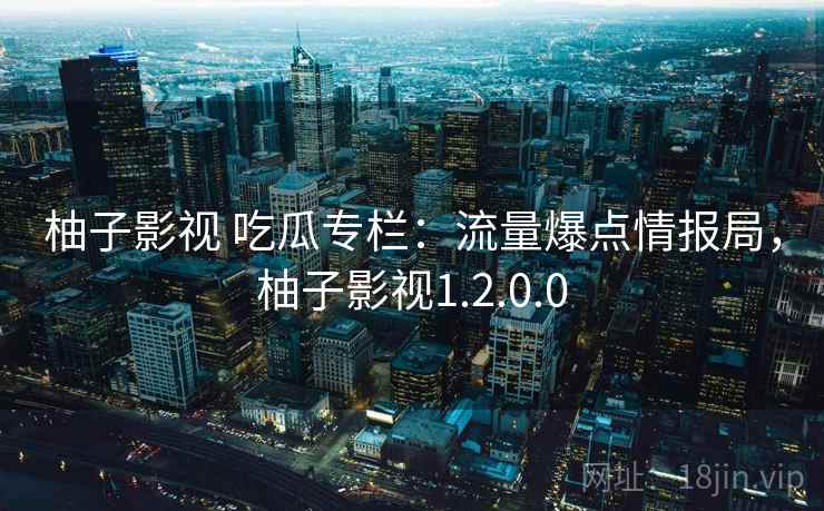 柚子影视 吃瓜专栏:流量爆点情报局,柚子影视1.2.0.0 柚子影视 吃瓜专栏:流量爆点情报局,柚子影视1.2.0.0