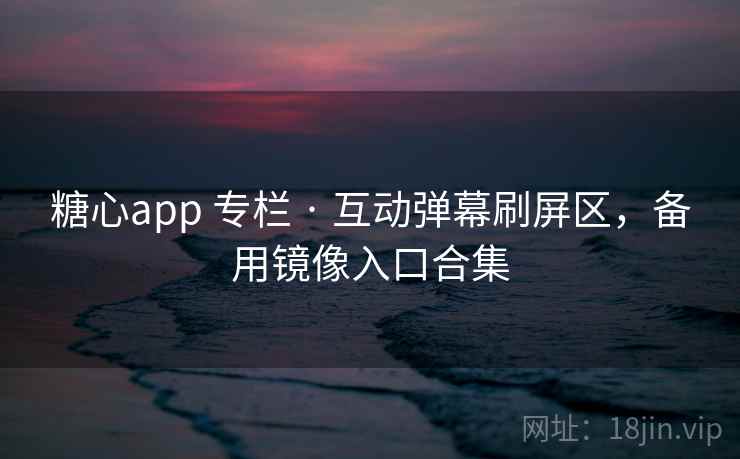 糖心app 专栏 · 互动弹幕刷屏区,备用镜像入口合集 糖心app 专栏 · 互动弹幕刷屏区,备用镜像入口合集