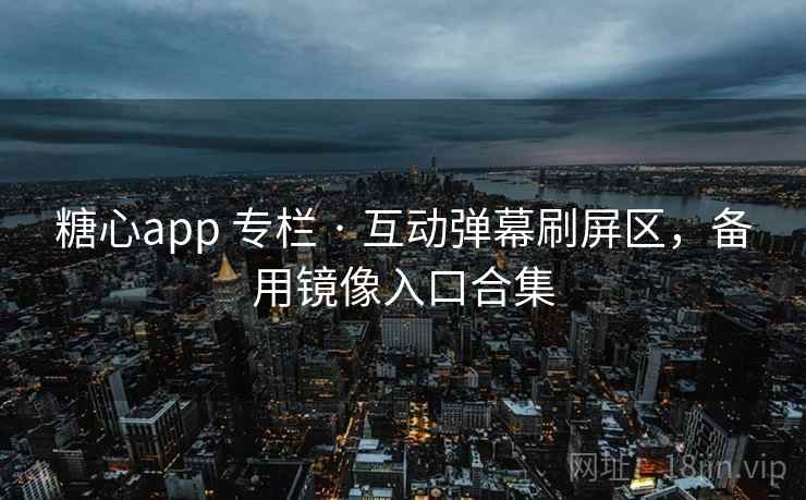 糖心app 专栏 · 互动弹幕刷屏区,备用镜像入口合集 糖心app 专栏 · 互动弹幕刷屏区,备用镜像入口合集