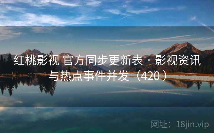 红桃影视 官方同步更新表 · 影视资讯与热点事件并发（420 ）