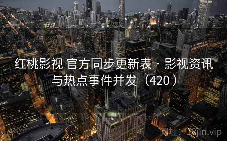 红桃影视 官方同步更新表 · 影视资讯与热点事件并发（420 ）