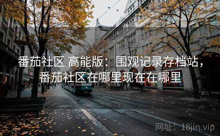 番茄社区 高能版:围观记录存档站,番茄社区在哪里现在在哪里 番茄社区 高能版:围观记录存档站,番茄社区在哪里现在在哪里