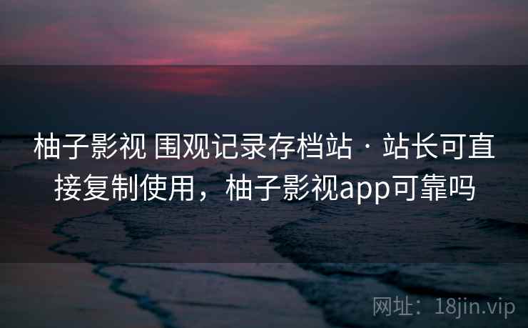 柚子影视 围观记录存档站 · 站长可直接复制使用，柚子影视app可靠吗
