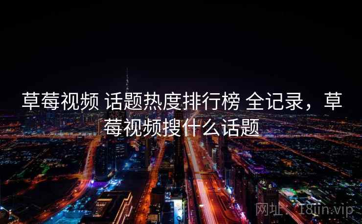 草莓视频 话题热度排行榜 全记录，草莓视频搜什么话题