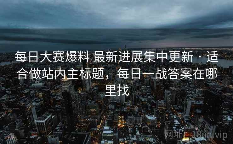 每日大赛爆料 最新进展集中更新 · 适合做站内主标题,每日一战答案在哪里找 每日大赛爆料 最新进展集中更新 · 适合做站内主标题,每日一战答案在哪里找