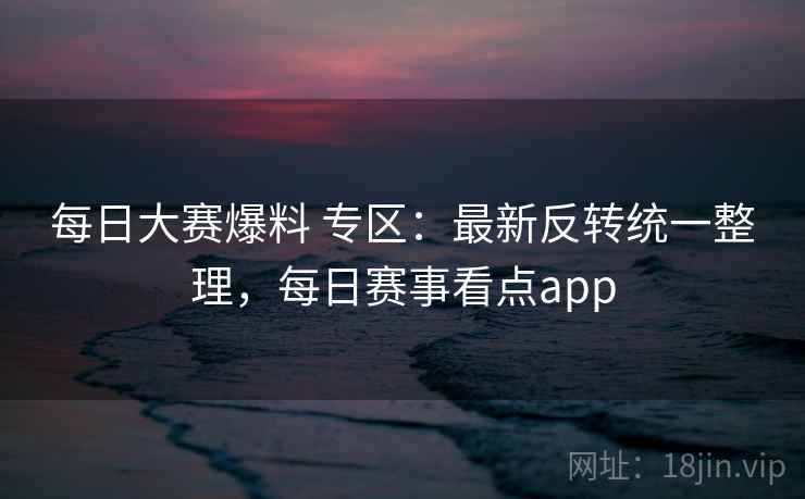 每日大赛爆料 专区:最新反转统一整理,每日赛事看点app 每日大赛爆料 专区:最新反转统一整理,每日赛事看点app