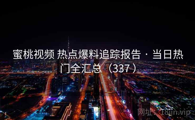 蜜桃视频 热点爆料追踪报告 · 当日热门全汇总（337 ）