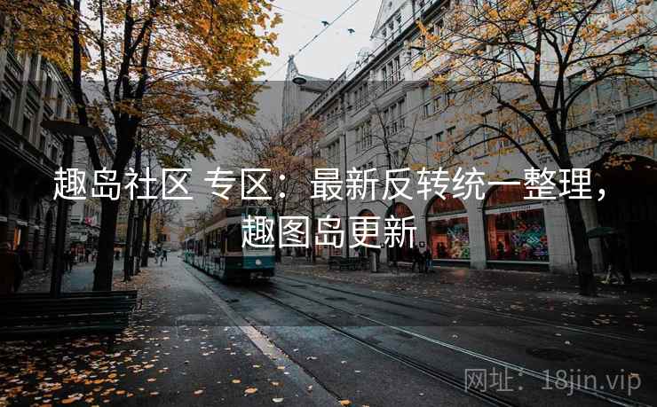 趣岛社区 专区：最新反转统一整理，趣图岛更新