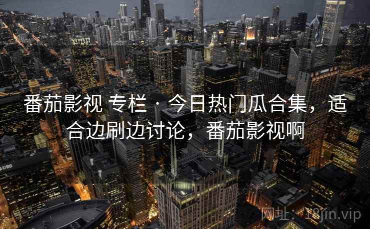 番茄影视 专栏 · 今日热门瓜合集,适合边刷边讨论,番茄影视啊 番茄影视 专栏 · 今日热门瓜合集,适合边刷边讨论,番茄影视啊