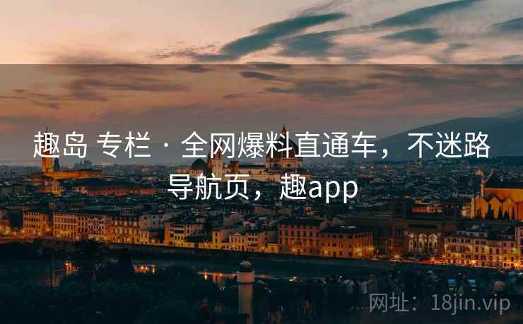 趣岛 专栏 · 全网爆料直通车，不迷路导航页，趣app