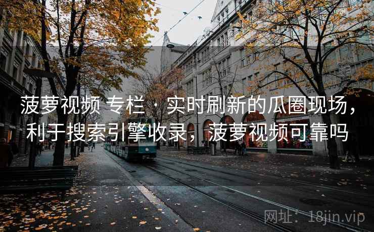 菠萝视频 专栏 · 实时刷新的瓜圈现场,利于搜索引擎收录,菠萝视频可靠吗 菠萝视频 专栏 · 实时刷新的瓜圈现场,利于搜索引擎收录,菠萝视频可靠吗