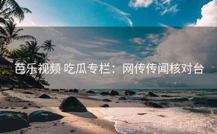芭乐视频 吃瓜专栏：网传传闻核对台