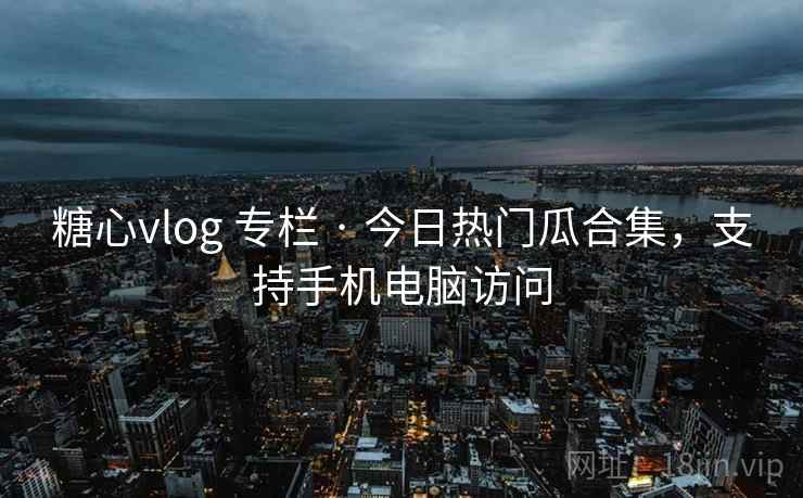 糖心vlog 专栏 · 今日热门瓜合集,支持手机电脑访问 糖心vlog 专栏 · 今日热门瓜合集,支持手机电脑访问