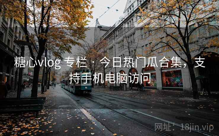糖心vlog 专栏 · 今日热门瓜合集,支持手机电脑访问 糖心vlog 专栏 · 今日热门瓜合集,支持手机电脑访问