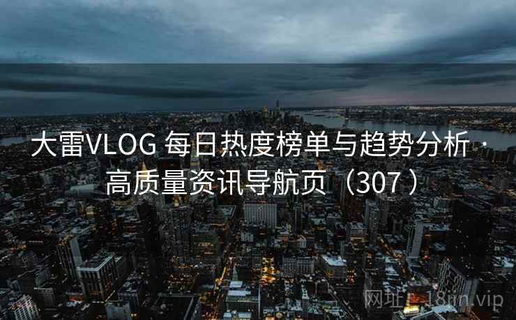 大雷VLOG 每日热度榜单与趋势分析 · 高质量资讯导航页（307 ）
