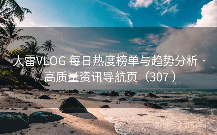 大雷VLOG 每日热度榜单与趋势分析 · 高质量资讯导航页（307 ）