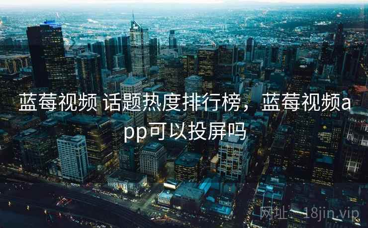蓝莓视频 话题热度排行榜,蓝莓视频app可以投屏吗 蓝莓视频 话题热度排行榜,蓝莓视频app可以投屏吗