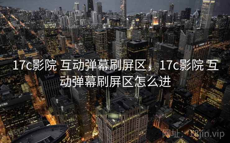 17c影院 互动弹幕刷屏区，17c影院 互动弹幕刷屏区怎么进
