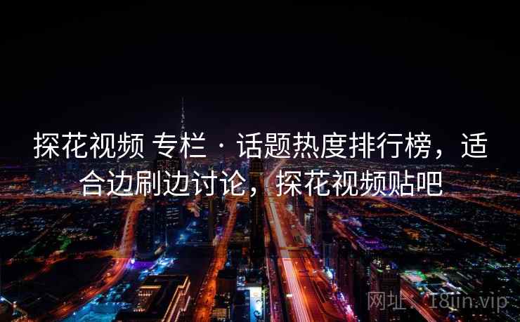 探花视频 专栏 · 话题热度排行榜，适合边刷边讨论，探花视频贴吧