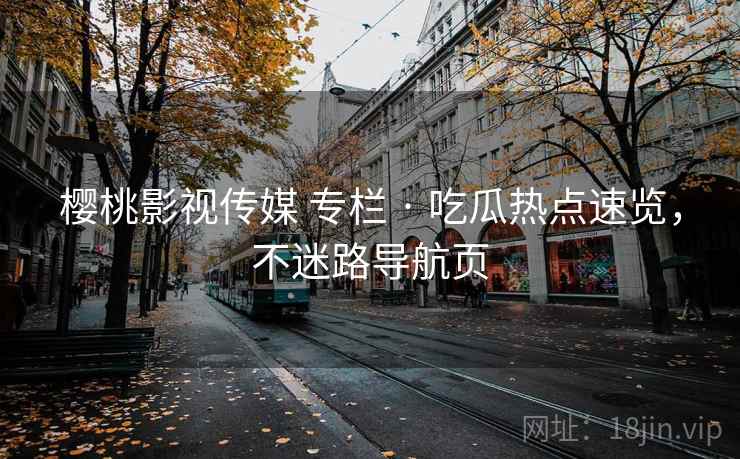 樱桃影视传媒 专栏 · 吃瓜热点速览，不迷路导航页