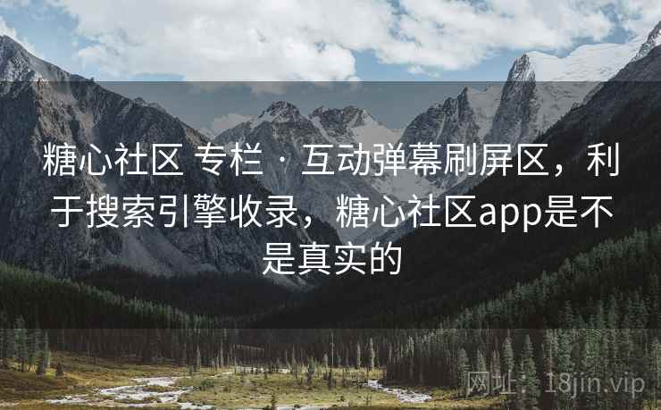 糖心社区 专栏 · 互动弹幕刷屏区，利于搜索引擎收录，糖心社区app是不是真实的