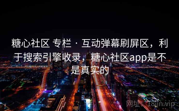 糖心社区 专栏 · 互动弹幕刷屏区，利于搜索引擎收录，糖心社区app是不是真实的