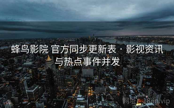 蜂鸟影院 官方同步更新表 · 影视资讯与热点事件并发