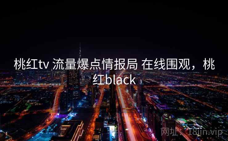 桃红tv 流量爆点情报局 在线围观，桃红black