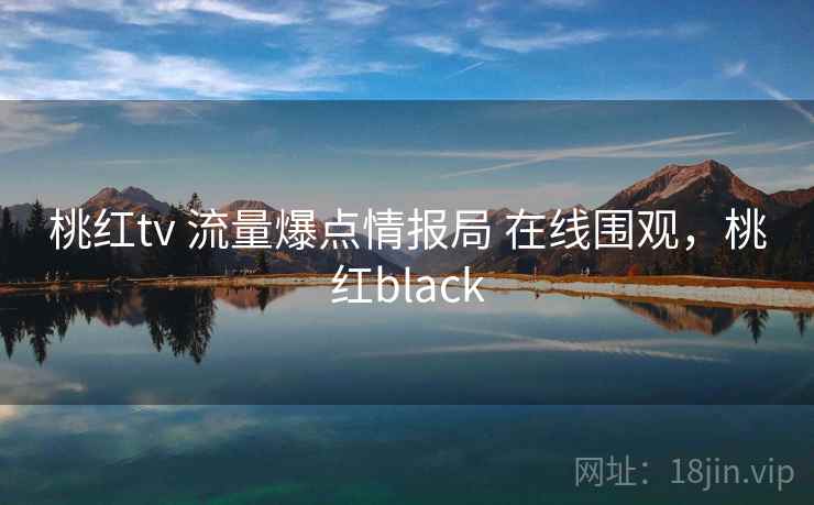 桃红tv 流量爆点情报局 在线围观，桃红black