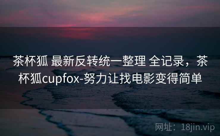 茶杯狐 最新反转统一整理 全记录，茶杯狐cupfox-努力让找电影变得简单