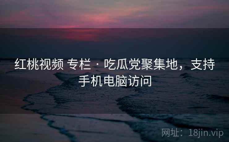 红桃视频 专栏 · 吃瓜党聚集地，支持手机电脑访问