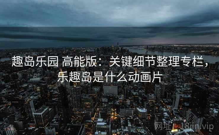 趣岛乐园 高能版：关键细节整理专栏，乐趣岛是什么动画片