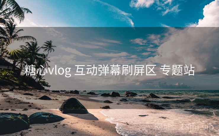 糖心vlog 互动弹幕刷屏区 专题站