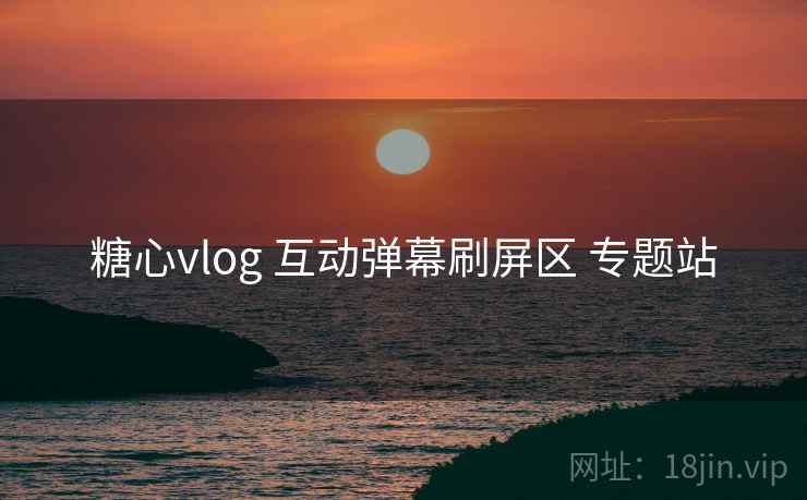 糖心vlog 互动弹幕刷屏区 专题站