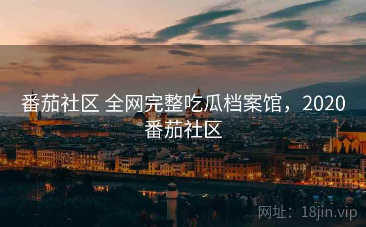 番茄社区 全网完整吃瓜档案馆，2020番茄社区